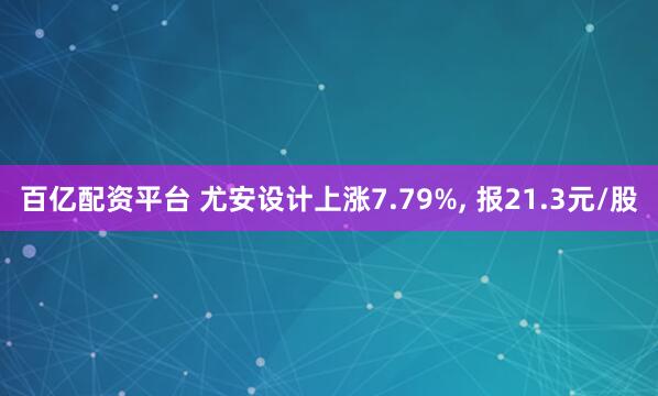 百亿配资平台 尤安设计上涨7.79%, 报21.3元/股