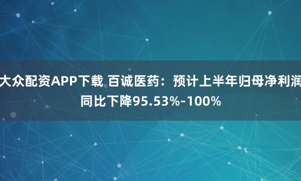 大众配资APP下载 百诚医药：预计上半年归母净利润同比下降95.53%-100%