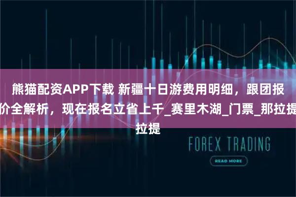 熊猫配资APP下载 新疆十日游费用明细，跟团报价全解析，现在报名立省上千_赛里木湖_门票_那拉提