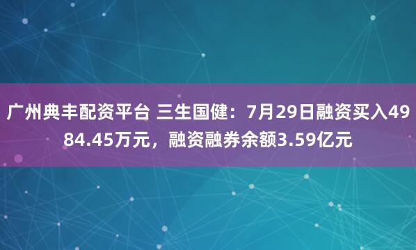 广州典丰配资平台 三生国健:7月29日融资买入4984.45万元,融资融券余额3.59亿元