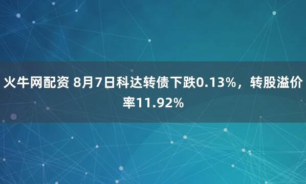 火牛网配资 8月7日科达转债下跌0.13%，转股溢价率11.92%