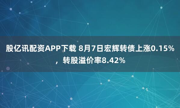 股亿讯配资APP下载 8月7日宏辉转债上涨0.15%，转股溢价率8.42%