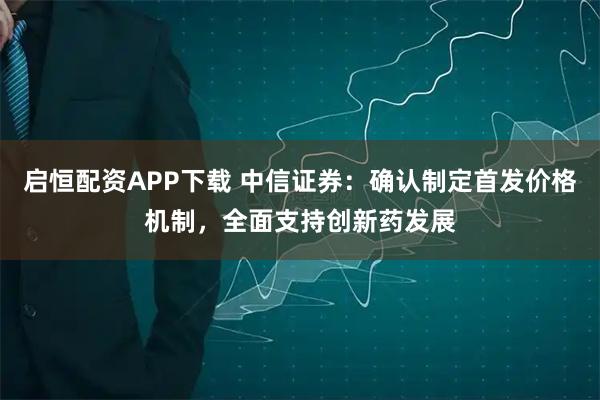 启恒配资APP下载 中信证券:确认制定首发价格机制,全面支持创新药发展