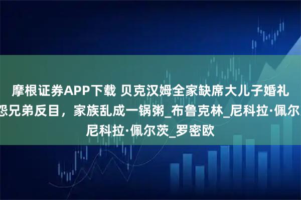 摩根证券APP下载 贝克汉姆全家缺席大儿子婚礼!婆媳恩怨兄弟反目,家族乱成一锅粥_布鲁克林_尼科拉·佩尔茨_罗密欧