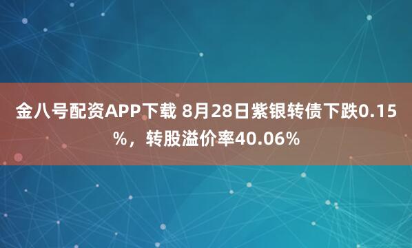 金八号配资APP下载 8月28日紫银转债下跌0.15%,转股溢价率40.06%
