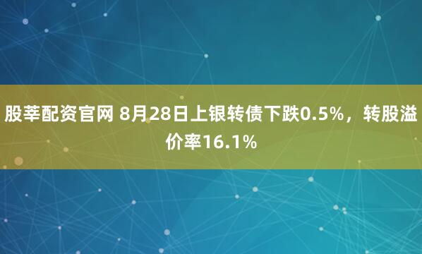 股莘配资官网 8月28日上银转债下跌0.5%，转股溢价率16.1%