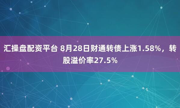 汇操盘配资平台 8月28日财通转债上涨1.58%，转股溢价率27.5%