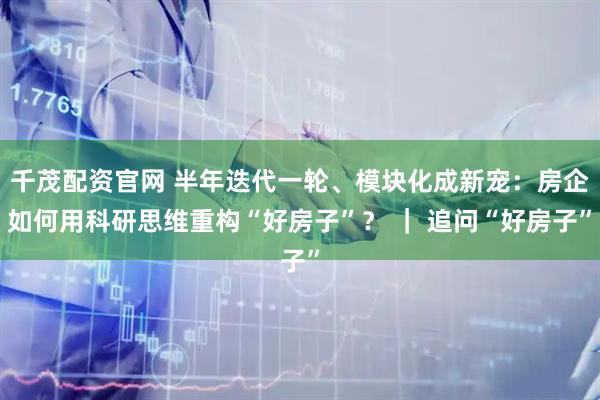 千茂配资官网 半年迭代一轮、模块化成新宠:房企如何用科研思维重构“好房子”? | 追问“好房子”